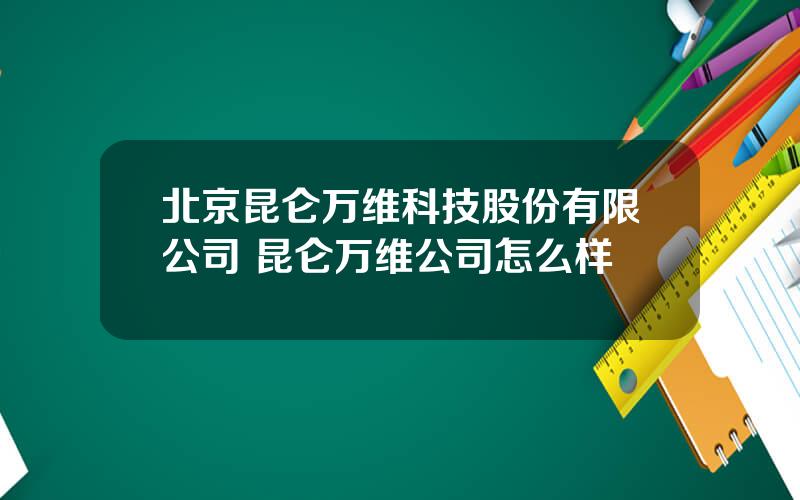 北京昆仑万维科技股份有限公司 昆仑万维公司怎么样